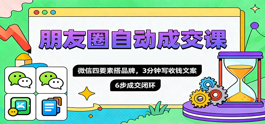 朋友圈自动成交课，微信四要素搭品牌，3分钟写收钱文案，6步成交闭环-聚宝盆