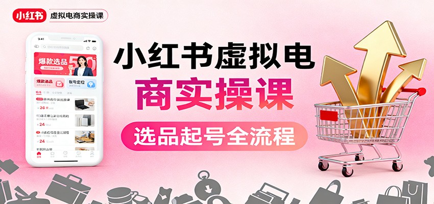 小红书虚拟电商实操课：选品起号+AI 内容创作+店铺运营+引流私域+自动化发笔记-聚宝盆