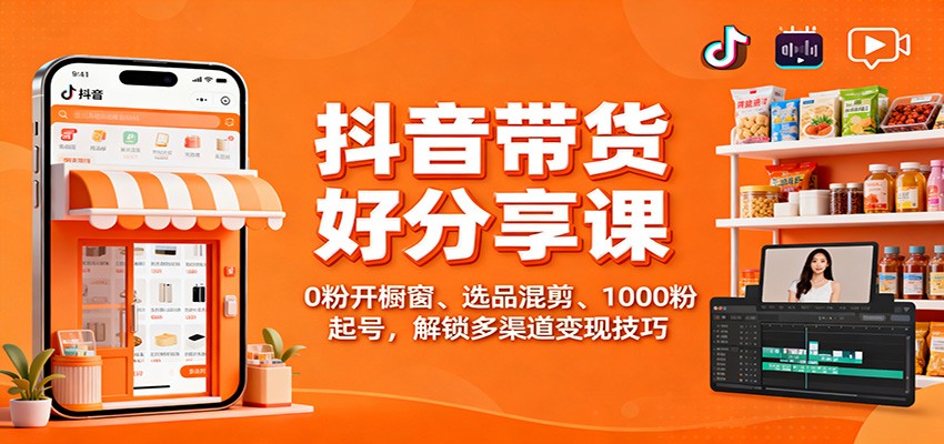 抖音带货好物分享课：0粉开橱窗、选品混剪、1000粉起号，解锁多渠道变现技巧-聚宝盆