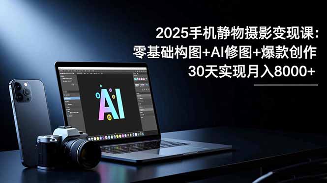 2025手机 静物摄影变现课：零基础构图+AI修图+爆款创作，30天实现月入8...-聚宝盆
